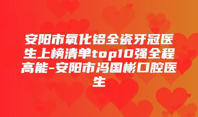 安阳市氧化铝全瓷牙冠医生上榜清单top10强全程高能-安阳市冯国彬口腔医生