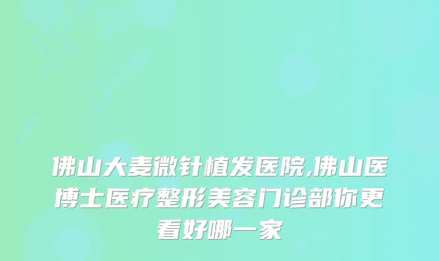 佛山大麦微针植发医院,佛山医博士医疗整形美容门诊部你更看好哪一家