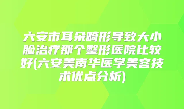 六安市耳朵畸形导致大小脸那个整形医院比较好(六安美南华医学美容技术优点分析)