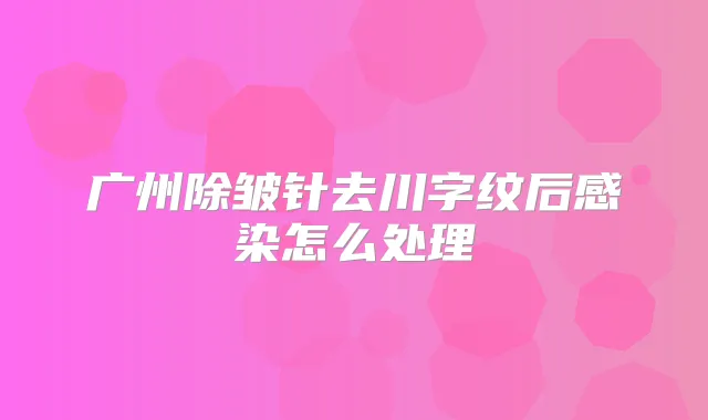 广州除皱针去川字纹后感染怎么处理