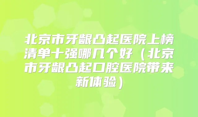 北京市牙龈凸起医院上榜清单十强哪几个好(北京市牙龈凸起口腔医院带来新体验)