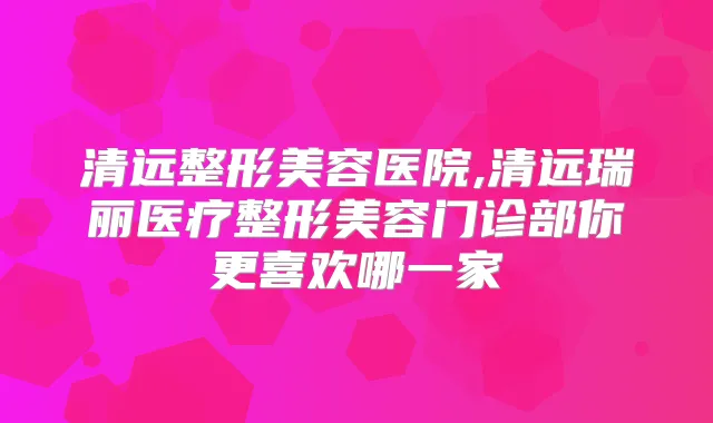 清远整形美容医院,清远瑞丽医疗整形美容门诊部你更喜欢哪一家