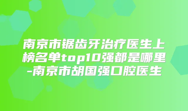 南京市锯齿牙医生上榜名单top10强都是哪里-南京市胡国强口腔医生