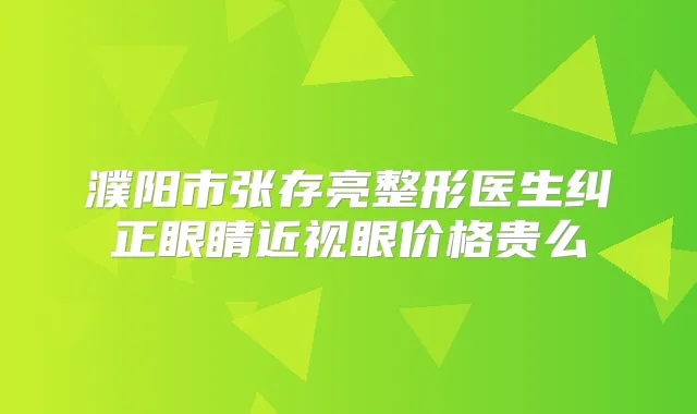 濮阳市张存亮整形医生纠正眼睛近视眼价格贵么