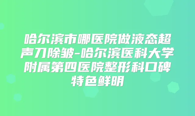 哈尔滨市哪医院做液态超声刀除皱-哈尔滨医科大学附属第四医院整形科口碑特色鲜明