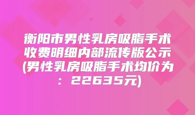 衡阳市男性乳房吸脂手术收费明细内部流传版公示(男性乳房吸脂手术均价为:22635元)