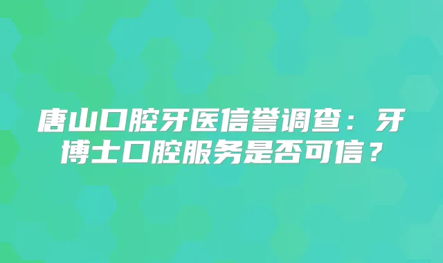 唐山口腔牙医信誉调查：牙博士口腔服务是否可信？