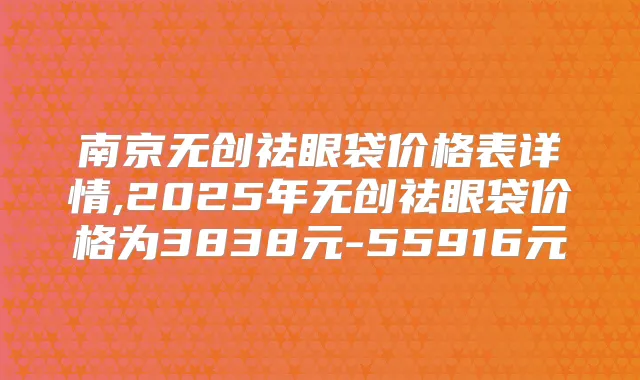 南京无创祛眼袋价格表详情,2025年无创祛眼袋价格为3838元-55916元
