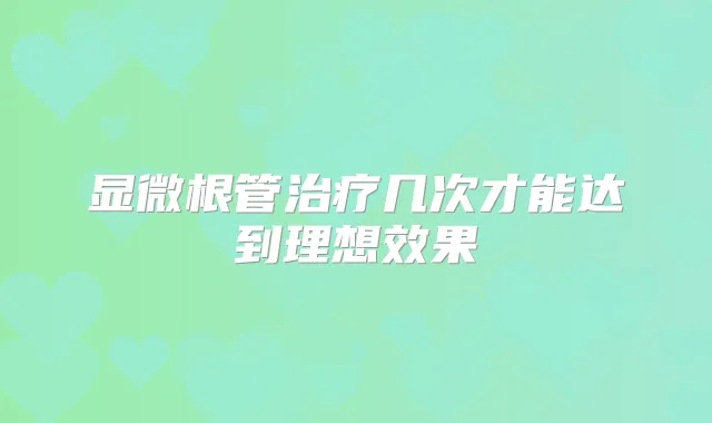显微根管几次才能达到理想效果
