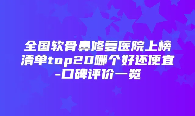 全国软骨鼻修复医院上榜清单top20哪个好还便宜-口碑评价一览