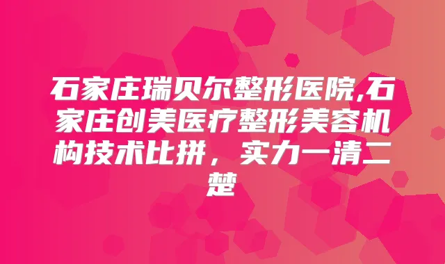 石家庄瑞贝尔整形医院,石家庄创美医疗整形美容机构技术比拼，实力一清二楚