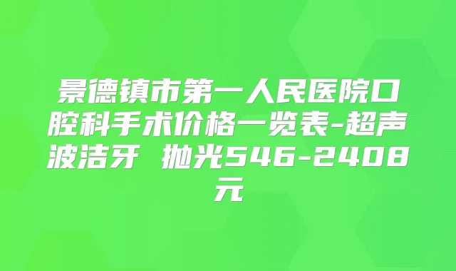 景德镇市第一人民医院口腔科手术价格一览表-超声波洁牙 抛光546-2408元