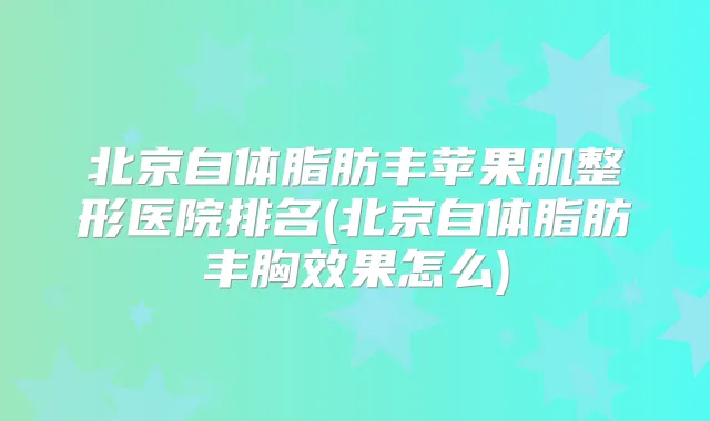 北京自体脂肪丰苹果肌整形医院排名(北京自体脂肪丰胸效果怎么)