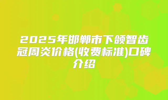 2025年邯郸市下颌智齿冠周炎价格(收费标准)口碑介绍