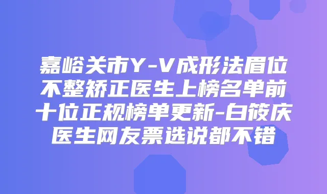 嘉峪关市Y-V成形法眉位不整矫正医生上榜名单前十位正规榜单更新-白筱庆医生网友票选说都不错