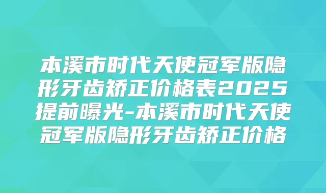 本溪市时代天使冠军版隐形牙齿矫正价格表2025提前曝光-本溪市时代天使冠军版隐形牙齿矫正价格