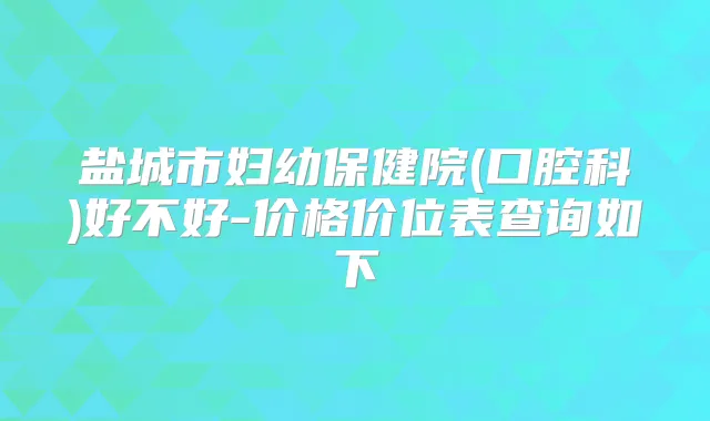 盐城市妇幼保健院(口腔科)好不好-价格价位表查询如下