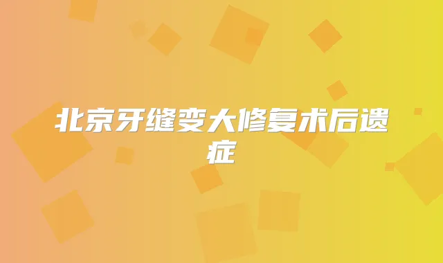 北京牙缝变大修复术后遗症