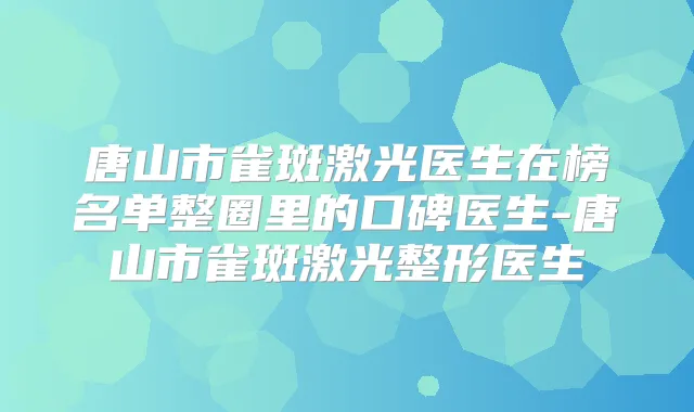 唐山市雀斑激光医生在榜名单整圈里的口碑医生-唐山市雀斑激光整形医生