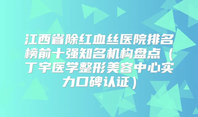 江西省除红血丝医院排名榜前十强知名机构盘点(丁宇医学整形美容中心实力口碑认证)