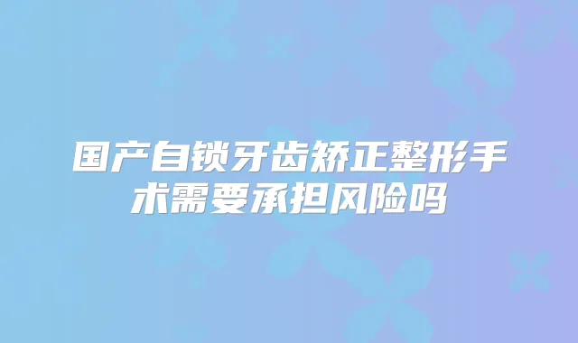国产自锁牙齿矫正整形手术需要承担风险吗