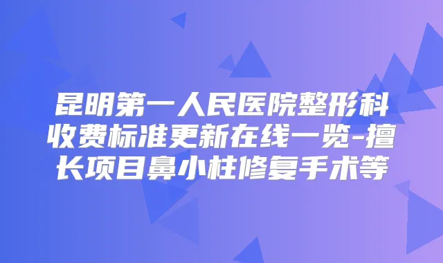 昆明第一人民医院整形科收费标准更新在线一览-擅长项目鼻小柱修复手术等
