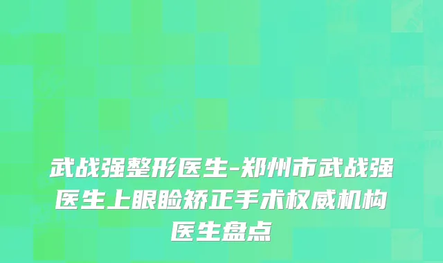 武战强整形医生-郑州市武战强医生上眼睑矫正手术机构医生盘点