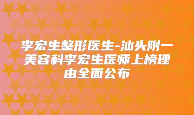 李宏生整形医生-汕头附一美容科李宏生医师上榜理由全面公布
