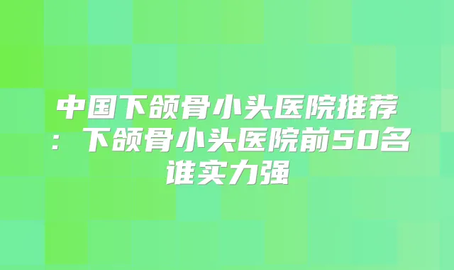 中国下颌骨小头医院推荐:下颌骨小头医院前50名谁实力强