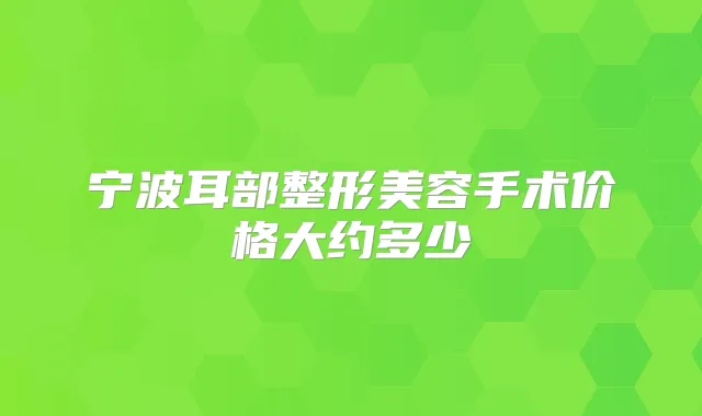 宁波耳部整形美容手术价格大约多少