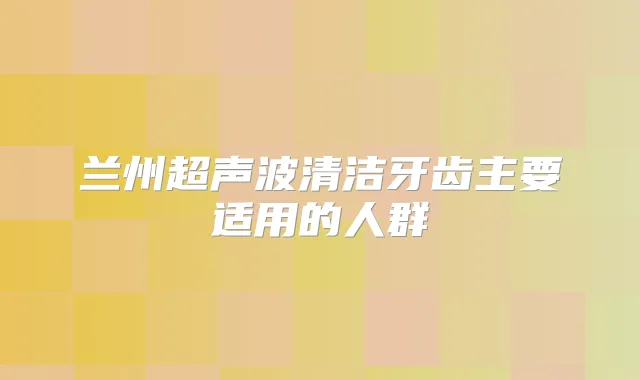 兰州超声波清洁牙齿主要适用的人群