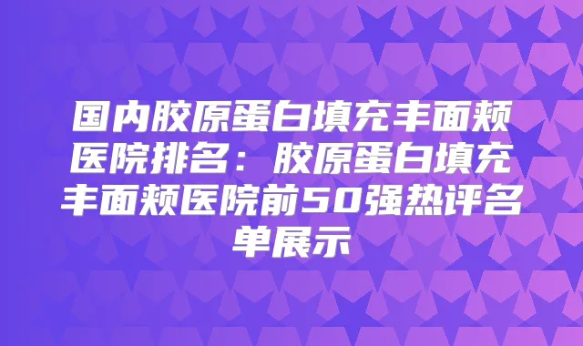 国内胶原蛋白填充丰面颊医院排名：胶原蛋白填充丰面颊医院前50强热评名单展示
