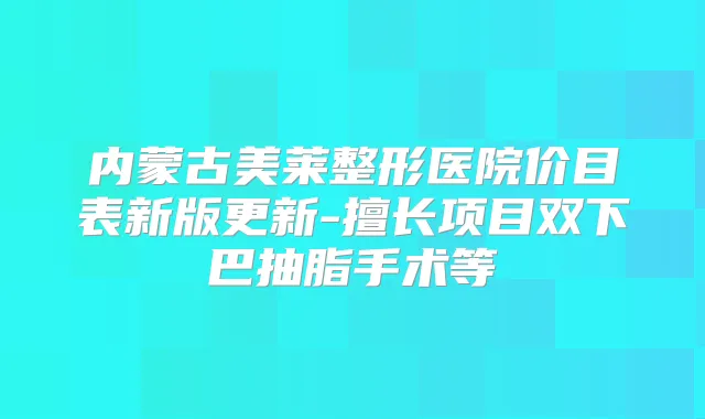 内蒙古美莱整形医院价目表新版更新-擅长项目双下巴抽脂手术等