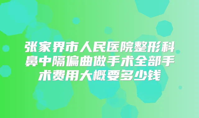 张家界市人民医院整形科鼻中隔偏曲做手术全部手术费用大概要多少钱