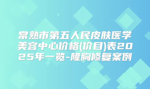 常熟市第五人民皮肤医学美容中心价格(价目)表2025年一览-隆胸修复案例