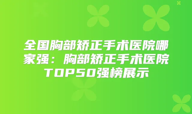 全国胸部矫正手术医院哪家强:胸部矫正手术医院TOP50强榜展示