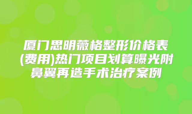 厦门思明薇格整形价格表(费用)热门项目划算曝光附鼻翼再造手术案例