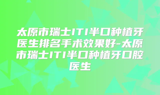 太原市瑞士ITI半口种植牙医生排名手术效果好-太原市瑞士ITI半口种植牙口腔医生