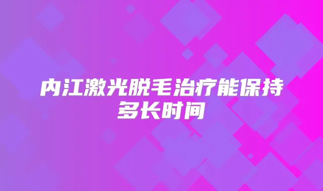 内江激光脱毛能保持多长时间