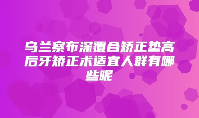 乌兰察布深覆合矫正垫高后牙矫正术适宜人群有哪些呢