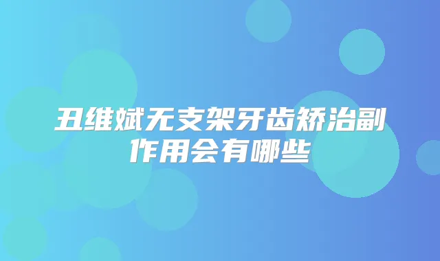 丑维斌无支架牙齿矫治副作用会有哪些