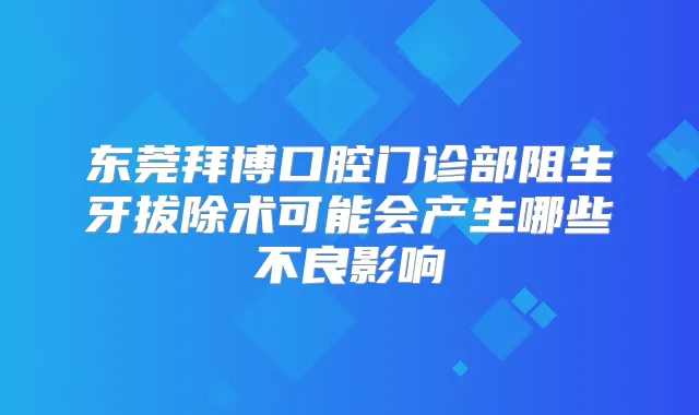 东莞拜博口腔门诊部阻生牙拔除术可能会产生哪些不良影响