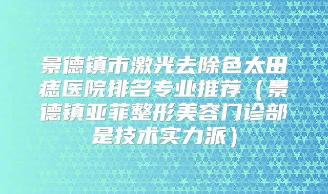 景德镇市激光去除色太田痣医院排名专业推荐（景德镇亚菲整形美容门诊部是技术实力派）