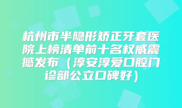 杭州市半隐形矫正牙套医院上榜清单前十名震撼发布(淳安淳爱口腔门诊部公立口碑好)