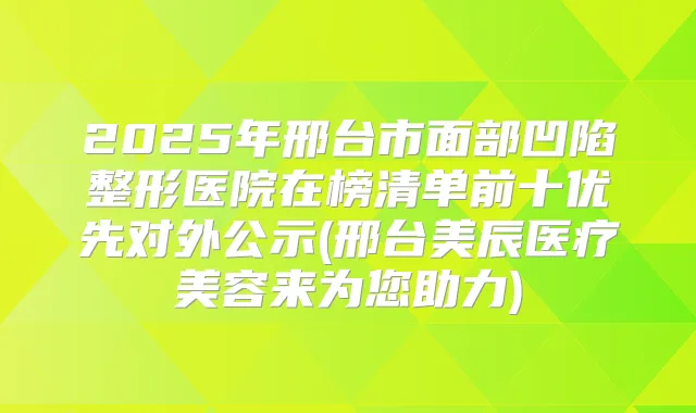 2025年邢台市面部凹陷整形医院在榜清单前十优先对外公示(邢台美辰医疗美容来为您助力)