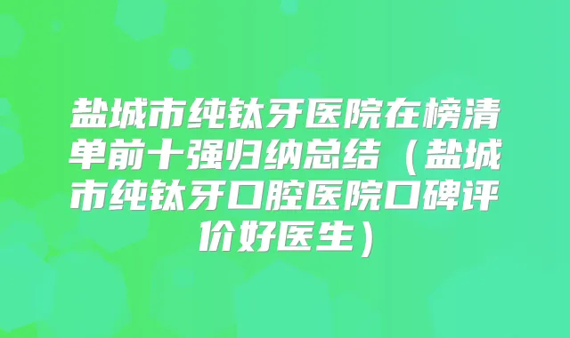 盐城市纯钛牙医院在榜清单前十强归纳总结(盐城市纯钛牙口腔医院口碑评价好医生)