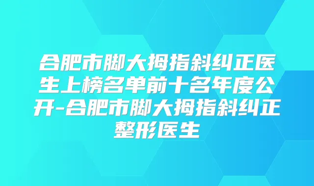 合肥市脚大拇指斜纠正医生上榜名单前十名年度公开-合肥市脚大拇指斜纠正整形医生