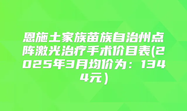 恩施土家族苗族自治州点阵激光手术价目表(2025年3月均价为：1344元）