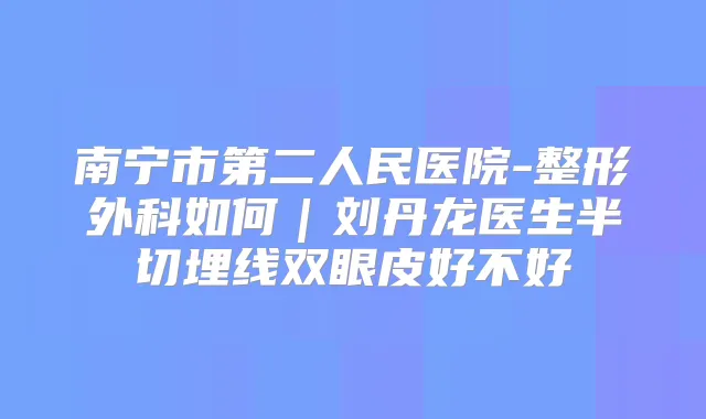 南宁市第二人民医院-整形外科如何｜刘丹龙医生半切埋线双眼皮好不好