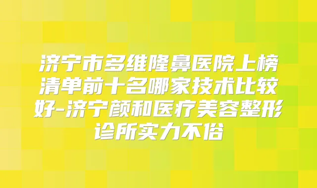 济宁市多维隆鼻医院上榜清单前十名哪家技术比较好-济宁颜和医疗美容整形诊所实力不俗